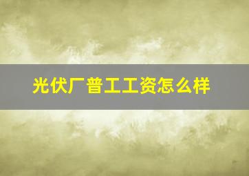 光伏厂普工工资怎么样