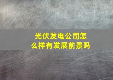 光伏发电公司怎么样有发展前景吗