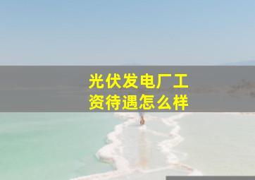 光伏发电厂工资待遇怎么样