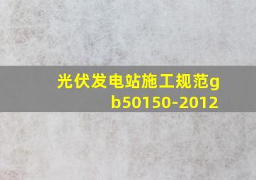 光伏发电站施工规范gb50150-2012