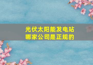 光伏太阳能发电站哪家公司是正规的