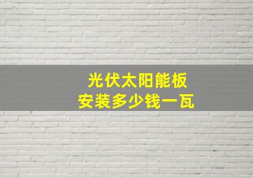 光伏太阳能板安装多少钱一瓦