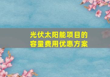 光伏太阳能项目的容量费用优惠方案