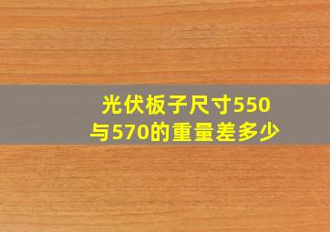 光伏板子尺寸550与570的重量差多少