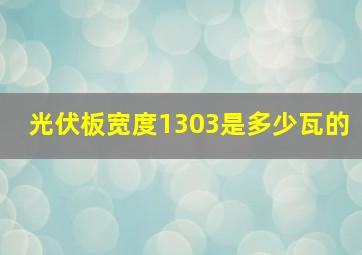 光伏板宽度1303是多少瓦的