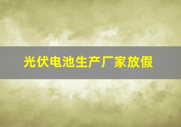 光伏电池生产厂家放假