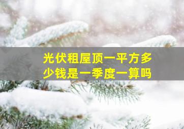 光伏租屋顶一平方多少钱是一季度一算吗