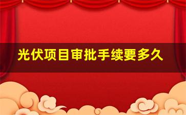 光伏项目审批手续要多久