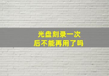 光盘刻录一次后不能再用了吗