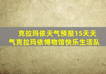 克拉玛依天气预报15天天气克拉玛依愽物馆快乐生活队