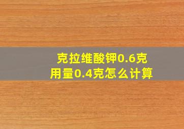 克拉维酸钾0.6克用量0.4克怎么计算