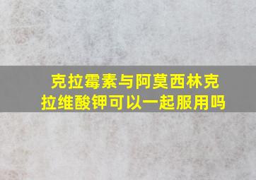 克拉霉素与阿莫西林克拉维酸钾可以一起服用吗