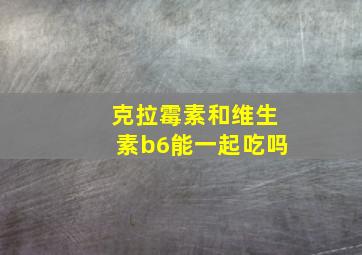 克拉霉素和维生素b6能一起吃吗