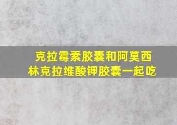 克拉霉素胶囊和阿莫西林克拉维酸钾胶囊一起吃