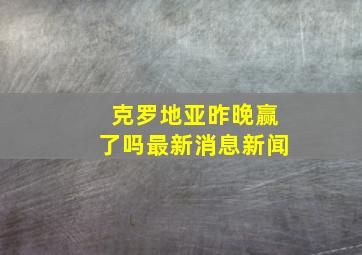 克罗地亚昨晚赢了吗最新消息新闻