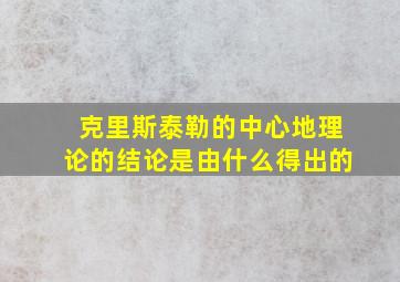 克里斯泰勒的中心地理论的结论是由什么得出的