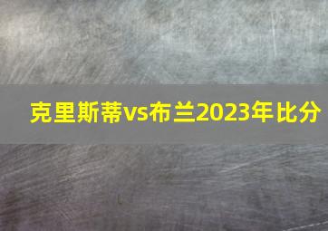 克里斯蒂vs布兰2023年比分