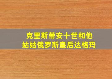 克里斯蒂安十世和他姑姑俄罗斯皇后达格玛