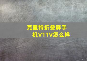 克里特折叠屏手机V11V怎么样