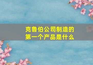 克鲁伯公司制造的第一个产品是什么