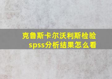 克鲁斯卡尔沃利斯检验spss分析结果怎么看