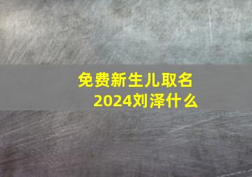 免费新生儿取名2024刘泽什么