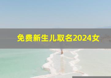 免费新生儿取名2024女