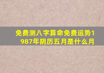 免费测八字算命免费运势1987年阴历五月是什么月