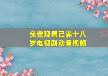 免费观看已满十八岁电视剧动漫视频