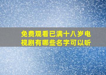 免费观看已满十八岁电视剧有哪些名字可以听