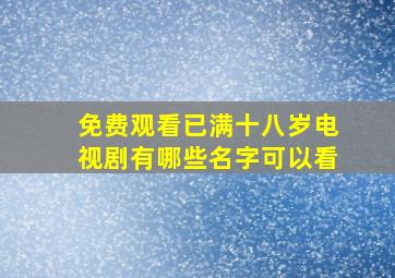 免费观看已满十八岁电视剧有哪些名字可以看