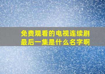 免费观看的电视连续剧最后一集是什么名字啊