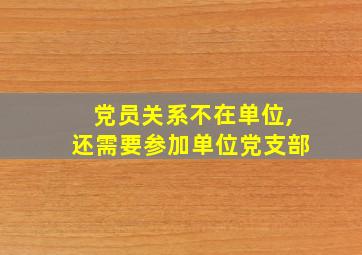 党员关系不在单位,还需要参加单位党支部