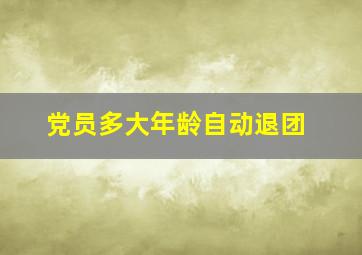 党员多大年龄自动退团