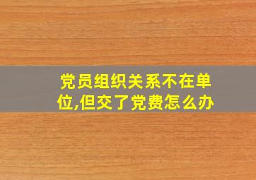 党员组织关系不在单位,但交了党费怎么办