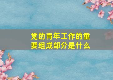 党的青年工作的重要组成部分是什么