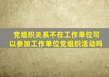 党组织关系不在工作单位可以参加工作单位党组织活动吗