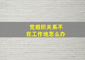 党组织关系不在工作地怎么办