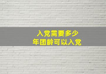 入党需要多少年团龄可以入党