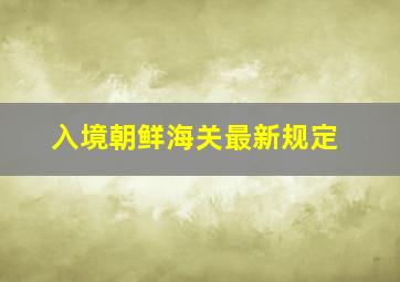 入境朝鲜海关最新规定