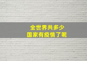 全世界共多少国家有疫情了呢