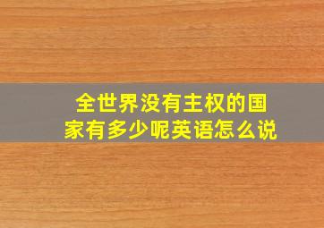 全世界没有主权的国家有多少呢英语怎么说