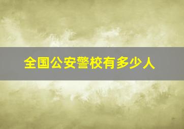 全国公安警校有多少人