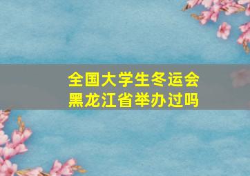 全国大学生冬运会黑龙江省举办过吗