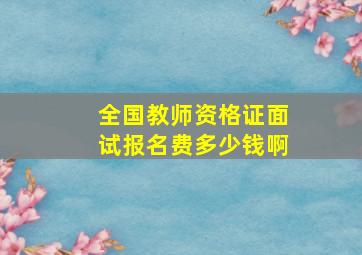 全国教师资格证面试报名费多少钱啊