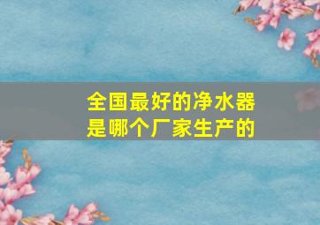 全国最好的净水器是哪个厂家生产的