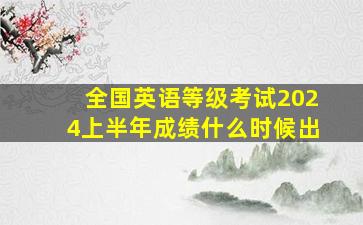 全国英语等级考试2024上半年成绩什么时候出