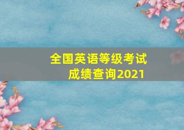 全国英语等级考试成绩查询2021