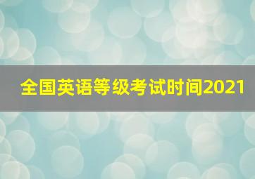 全国英语等级考试时间2021