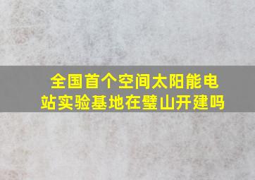 全国首个空间太阳能电站实验基地在璧山开建吗